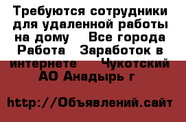 Требуются сотрудники для удаленной работы на дому. - Все города Работа » Заработок в интернете   . Чукотский АО,Анадырь г.